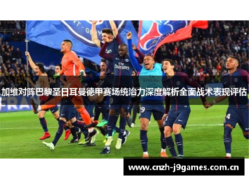 加维对阵巴黎圣日耳曼德甲赛场统治力深度解析全面战术表现评估 加维对阵巴黎圣日耳曼德甲赛场统治力深度解析全面战术表现评估