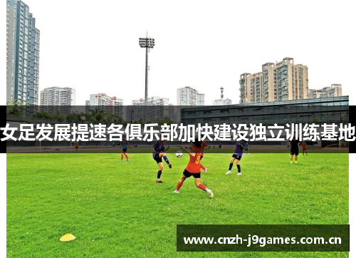 女足发展提速各俱乐部加快建设独立训练基地 女足发展提速各俱乐部加快建设独立训练基地